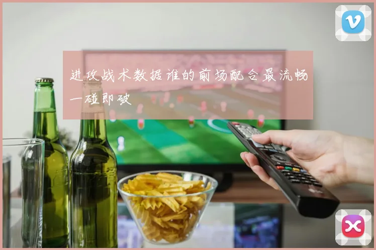 进攻战术数据谁的前场配合最流畅一碰即破