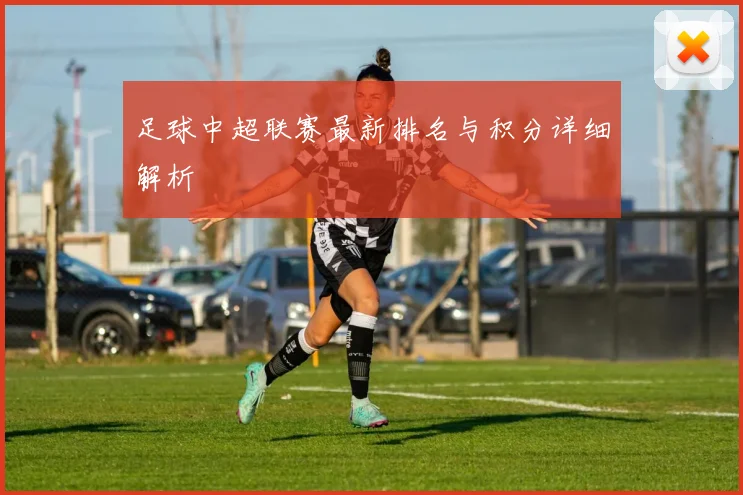 足球中超联赛最新排名与积分详细解析