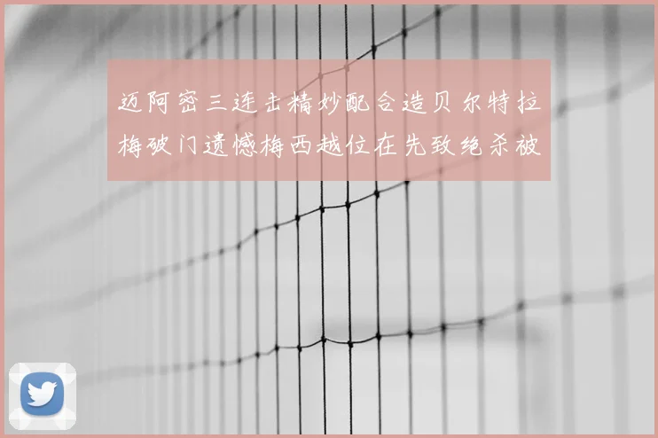 迈阿密三连击精妙配合造贝尔特拉梅破门遗憾梅西越位在先致绝杀被吹
