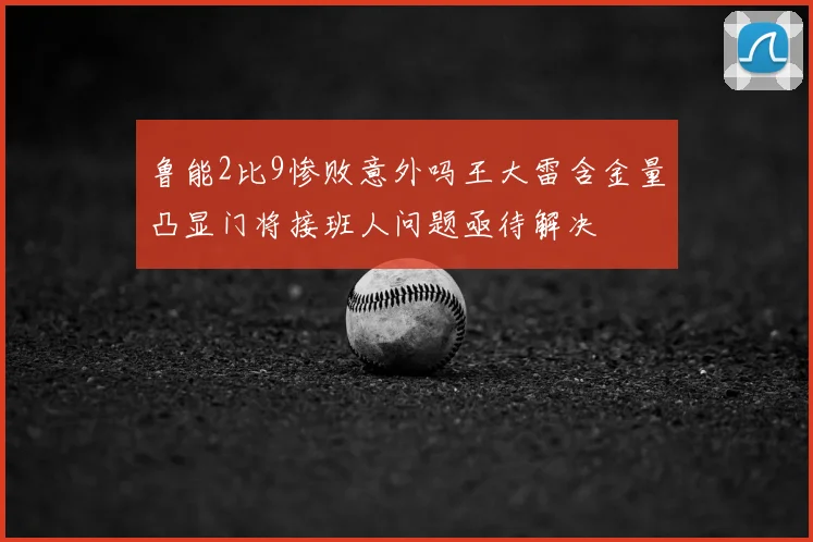 鲁能2比9惨败意外吗王大雷含金量凸显门将接班人问题亟待解决