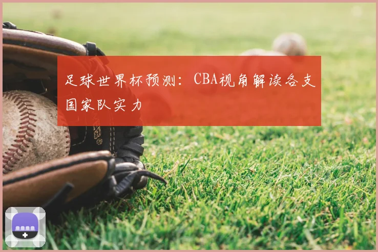 足球世界杯预测：CBA视角解读各支国家队实力