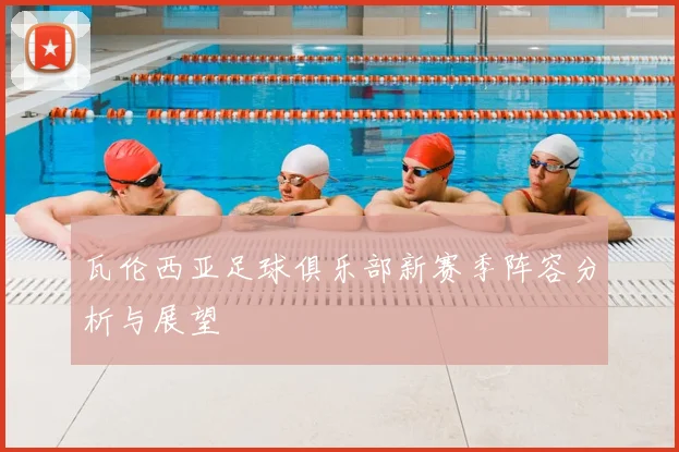 瓦伦西亚足球俱乐部新赛季阵容分析与展望