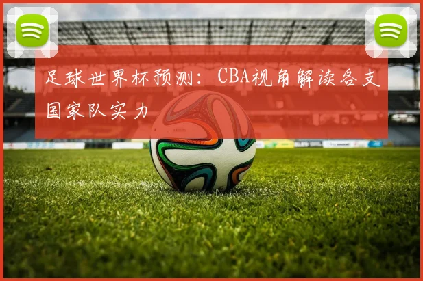 足球世界杯预测：CBA视角解读各支国家队实力